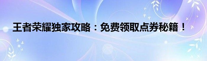 王者荣耀独家攻略：免费领取点券秘籍！