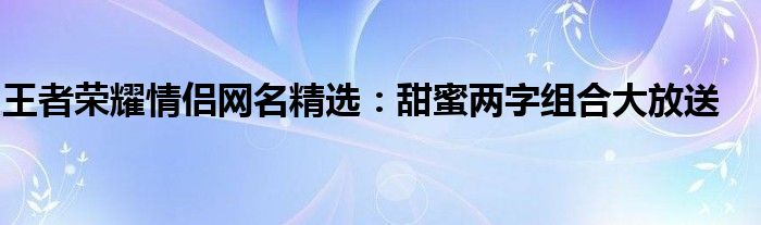 王者荣耀情侣网名精选：甜蜜两字组合大放送