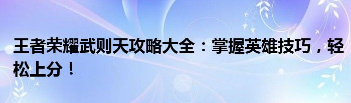 王者荣耀武则天攻略大全：掌握英雄技巧，轻松上分！