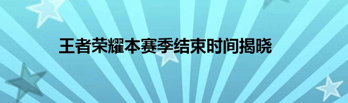 王者荣耀本赛季结束时间揭晓