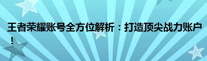 王者荣耀账号全方位解析：打造顶尖战力账户！