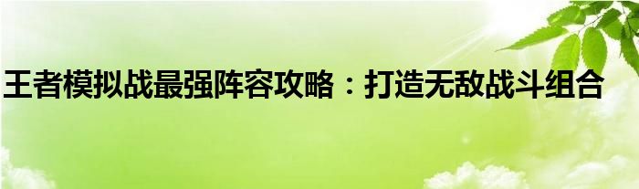 王者模拟战最强阵容攻略：打造无敌战斗组合