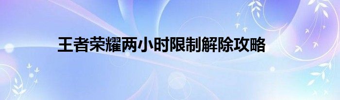 王者荣耀两小时限制解除攻略