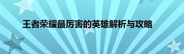 王者荣耀最厉害的英雄解析与攻略