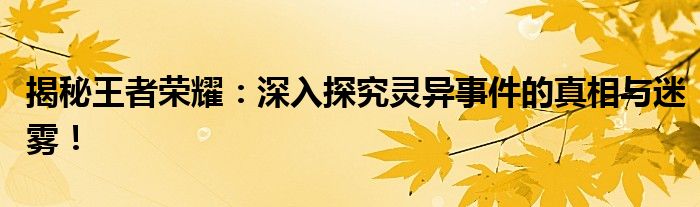 揭秘王者荣耀：深入探究灵异事件的真相与迷雾！