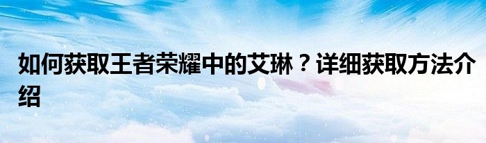 如何获取王者荣耀中的艾琳？详细获取方法介绍