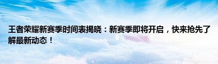 王者荣耀新赛季时间表揭晓：新赛季即将开启，快来抢先了解最新动态！