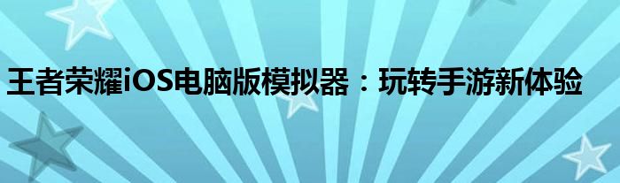 王者荣耀iOS电脑版模拟器：玩转手游新体验