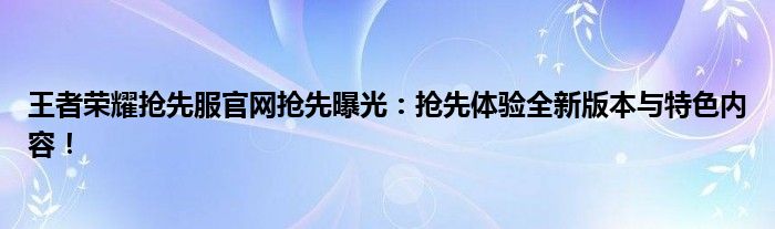 王者荣耀抢先服官网抢先曝光：抢先体验全新版本与特色内容！