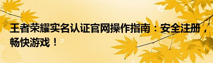 王者荣耀实名认证官网操作指南：安全注册，畅快游戏！