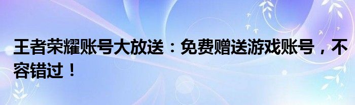 王者荣耀账号大放送：免费赠送游戏账号，不容错过！