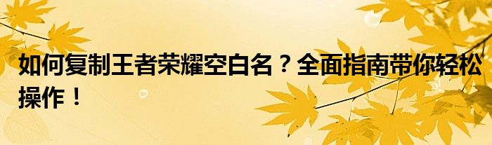 如何复制王者荣耀空白名？全面指南带你轻松操作！