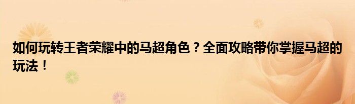 如何玩转王者荣耀中的马超角色？全面攻略带你掌握马超的玩法！