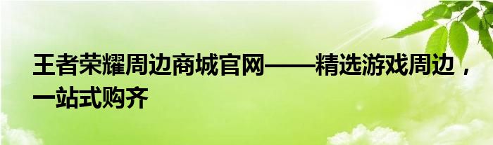 王者荣耀周边商城官网——精选游戏周边，一站式购齐