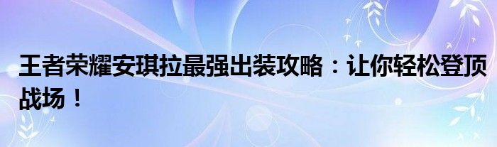 王者荣耀安琪拉最强出装攻略：让你轻松登顶战场！