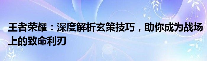 王者荣耀：深度解析玄策技巧，助你成为战场上的致命利刃