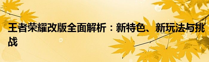 王者荣耀改版全面解析：新特色、新玩法与挑战