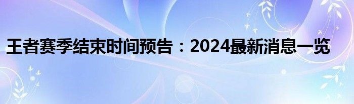 王者赛季结束时间预告：2024最新消息一览