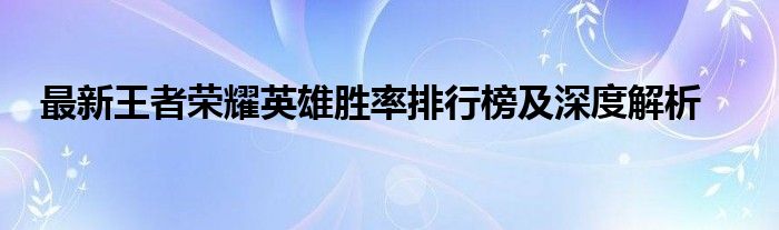 最新王者荣耀英雄胜率排行榜及深度解析