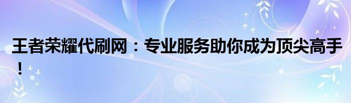 王者荣耀代刷网：专业服务助你成为顶尖高手！