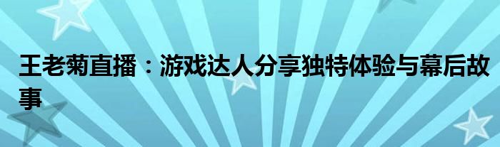 王老菊直播：游戏达人分享独特体验与幕后故事