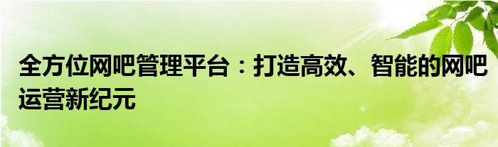 全方位网吧管理平台：打造高效、智能的网吧运营新纪元