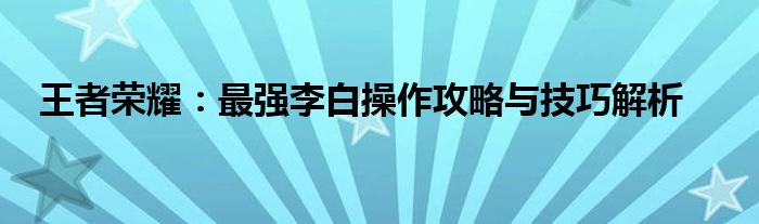 王者荣耀：最强李白操作攻略与技巧解析