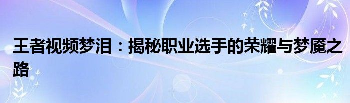 王者视频梦泪：揭秘职业选手的荣耀与梦魇之路