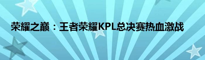 荣耀之巅：王者荣耀KPL总决赛热血激战