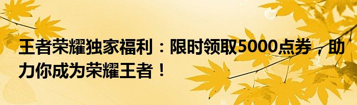 王者荣耀独家福利：限时领取5000点券，助力你成为荣耀王者！