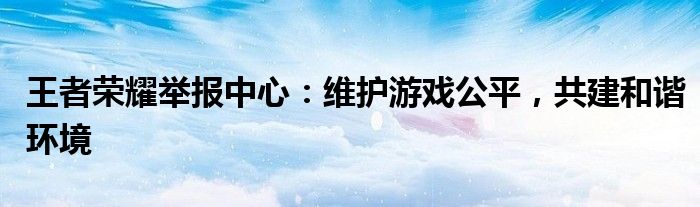 王者荣耀举报中心：维护游戏公平，共建和谐环境