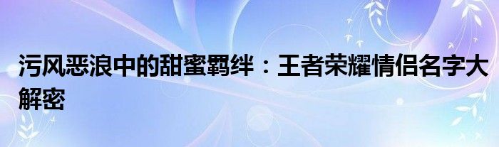 污风恶浪中的甜蜜羁绊：王者荣耀情侣名字大解密