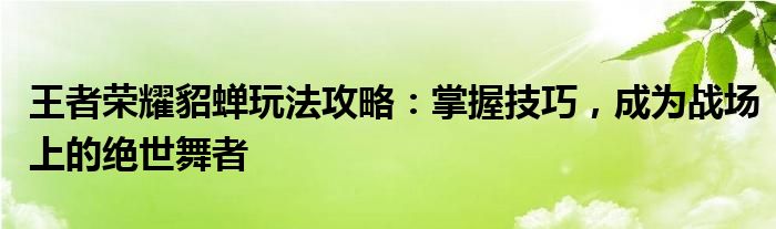 王者荣耀貂蝉玩法攻略：掌握技巧，成为战场上的绝世舞者