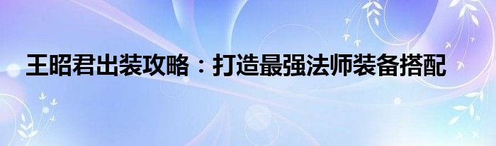 王昭君出装攻略：打造最强法师装备搭配