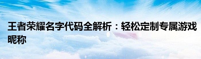 王者荣耀名字代码全解析：轻松定制专属游戏昵称