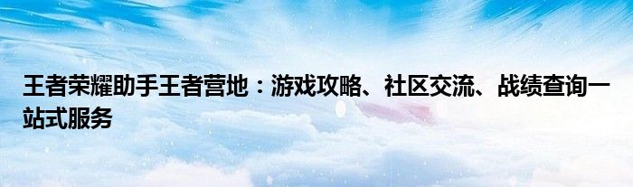 王者荣耀助手王者营地：游戏攻略、社区交流、战绩查询一站式服务