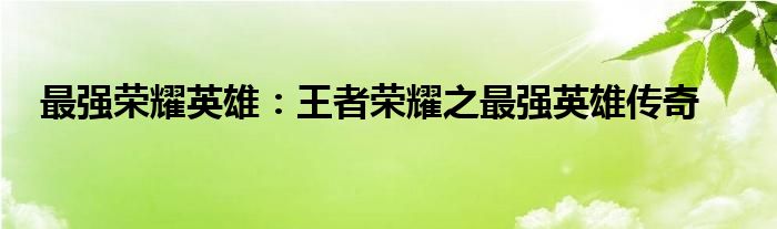 最强荣耀英雄：王者荣耀之最强英雄传奇