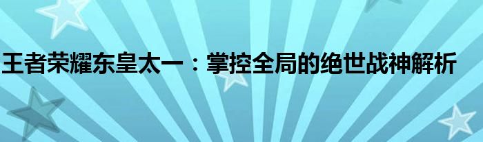 王者荣耀东皇太一：掌控全局的绝世战神解析