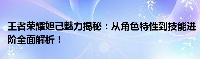 王者荣耀妲己魅力揭秘：从角色特性到技能进阶全面解析！