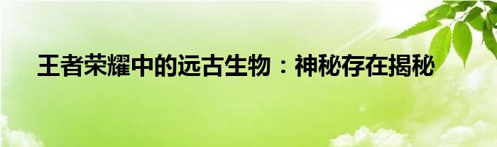 王者荣耀中的远古生物：神秘存在揭秘