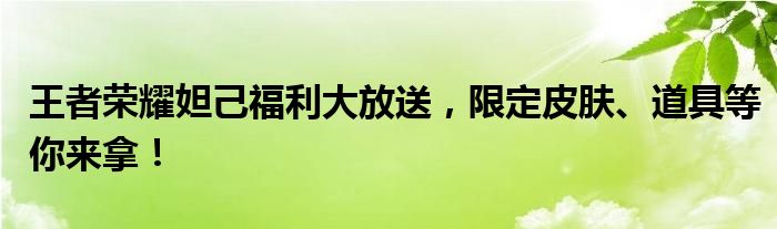 王者荣耀妲己福利大放送，限定皮肤、道具等你来拿！