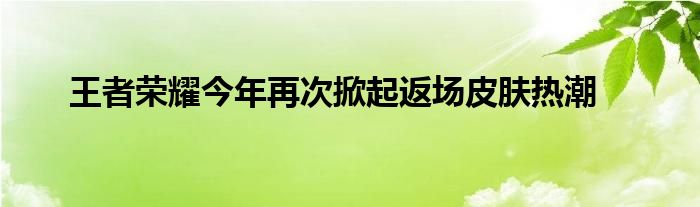 王者荣耀今年再次掀起返场皮肤热潮