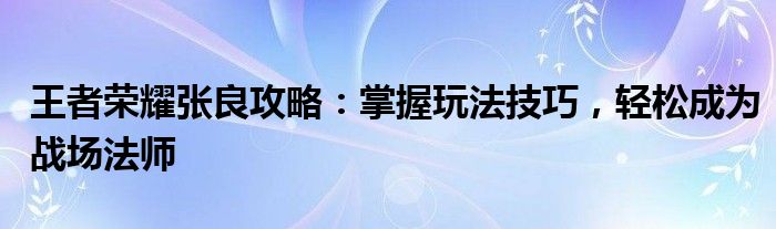 王者荣耀张良攻略：掌握玩法技巧，轻松成为战场法师