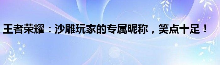 王者荣耀：沙雕玩家的专属昵称，笑点十足！