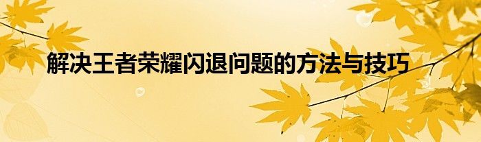 解决王者荣耀闪退问题的方法与技巧