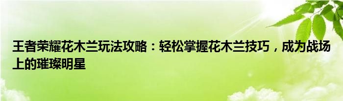 王者荣耀花木兰玩法攻略：轻松掌握花木兰技巧，成为战场上的璀璨明星