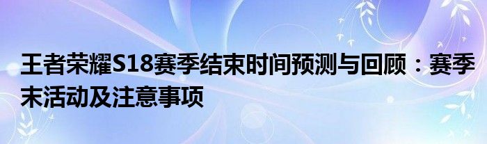 王者荣耀S18赛季结束时间预测与回顾：赛季末活动及注意事项