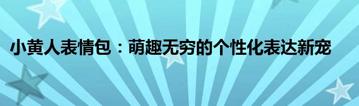 小黄人表情包：萌趣无穷的个性化表达新宠