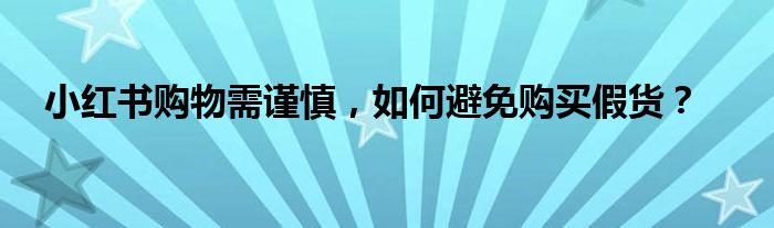 小红书购物需谨慎，如何避免购买假货？