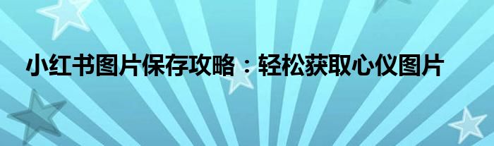 小红书图片保存攻略：轻松获取心仪图片